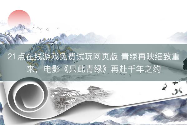 21点在线游戏免费试玩网页版 青绿再映细致重来，电影《只此青绿》再赴千年之约
