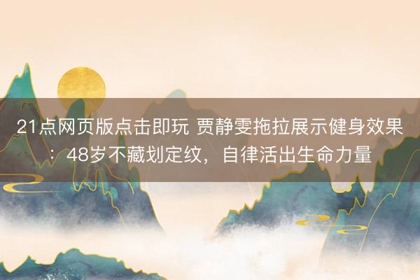 21点网页版点击即玩 贾静雯拖拉展示健身效果：48岁不藏划定纹，自律活出生命力量
