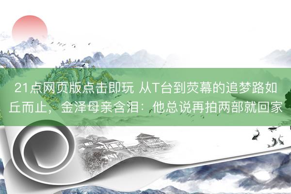 21点网页版点击即玩 从T台到荧幕的追梦路如丘而止,金泽母亲含泪:他总说再拍两部就回家