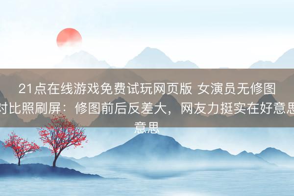 21点在线游戏免费试玩网页版 女演员无修图对比照刷屏:修图前后反差大,网友力挺实在好意思