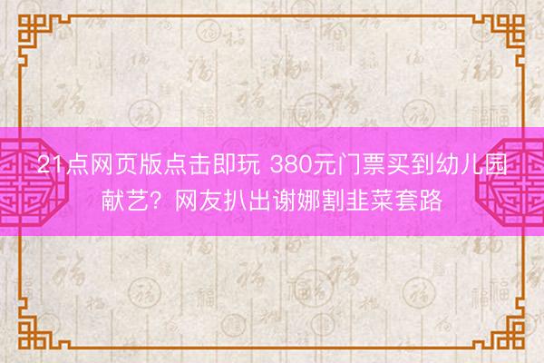 21点网页版点击即玩 380元门票买到幼儿园献艺？网友扒出谢娜割韭菜套路
