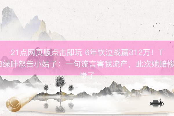 21点网页版点击即玩 6年饮泣战赢312万！TVB绿叶怒告小姑子：一句流言害我流产，此次她赔惨了