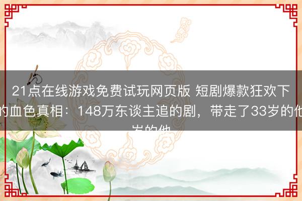 21点在线游戏免费试玩网页版 短剧爆款狂欢下的血色真相：148万东谈主追的剧，带走了33岁的他