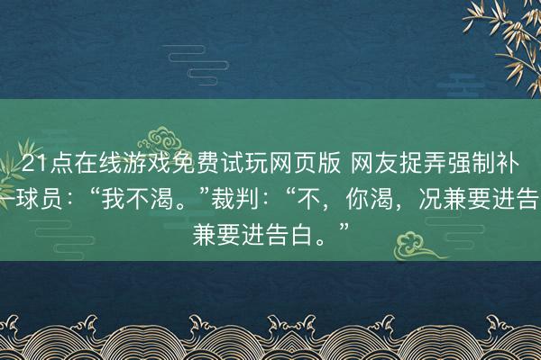 21点在线游戏免费试玩网页版 网友捉弄强制补水——球员：“我不渴。”裁判：“不，你渴，况兼要进告白。”