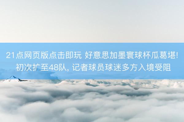 21点网页版点击即玩 好意思加墨寰球杯瓜葛堪! 初次扩至48队， 记者球员球迷多方入境受阻