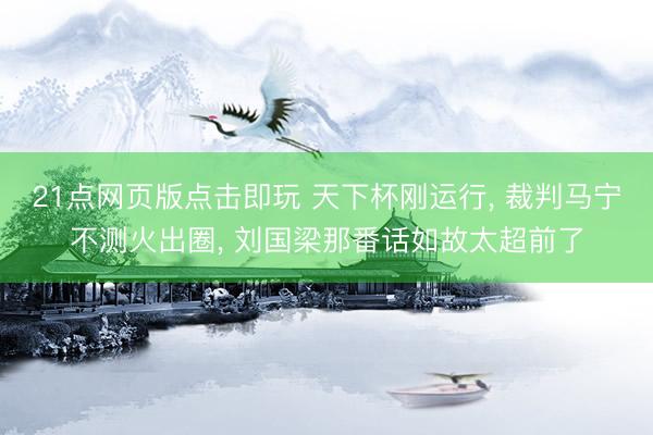 21点网页版点击即玩 天下杯刚运行， 裁判马宁不测火出圈， 刘国梁那番话如故太超前了