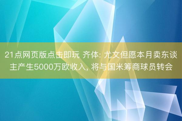 21点网页版点击即玩 齐体: 尤文但愿本月卖东谈主产生5000万欧收入， 将与国米筹商球员转会