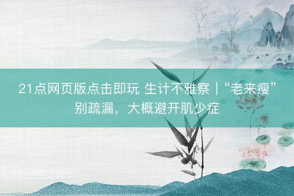 21点网页版点击即玩 生计不雅察｜“老来瘦”别疏漏，大概避开肌少症