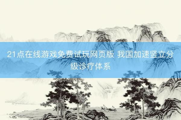 21点在线游戏免费试玩网页版 我国加速竖立分级诊疗体系