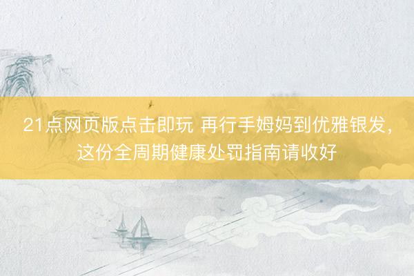 21点网页版点击即玩 再行手姆妈到优雅银发，这份全周期健康处罚指南请收好