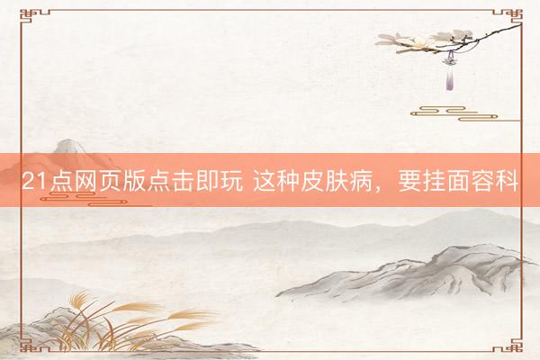 21点网页版点击即玩 这种皮肤病，要挂面容科