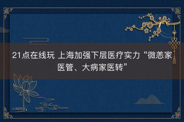 21点在线玩 上海加强下层医疗实力 “微恙家医管、大病家医转”