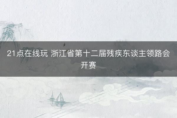 21点在线玩 浙江省第十二届残疾东谈主领路会开赛