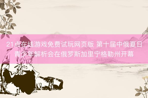 21点在线游戏免费试玩网页版 第十届中俄夏日青少年解析会在俄罗斯加里宁格勒州开幕