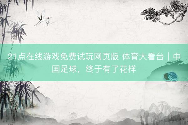 21点在线游戏免费试玩网页版 体育大看台｜中国足球，终于有了花样