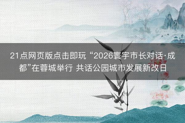 21点网页版点击即玩 “2026寰宇市长对话·成都”在蓉城举行 共话公园城市发展新改日