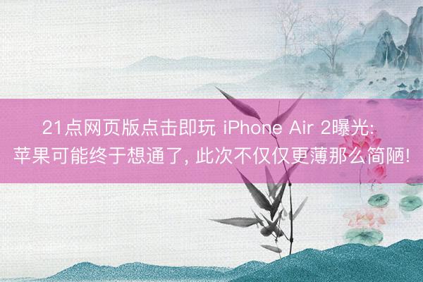 21点网页版点击即玩 iPhone Air 2曝光: 苹果可能终于想通了， 此次不仅仅更薄那么简陋!