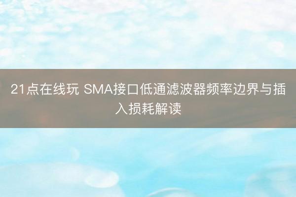 21点在线玩 SMA接口低通滤波器频率边界与插入损耗解读