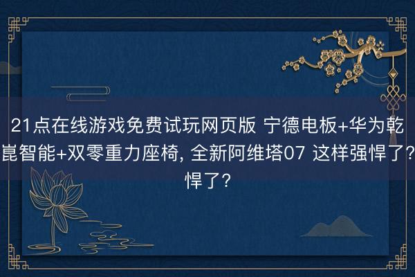 21点在线游戏免费试玩网页版 宁德电板+华为乾崑智能+双零重力座椅， 全新阿维塔07 这样强悍了?