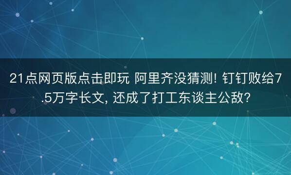 21点网页版点击即玩 阿里齐没猜测! 钉钉败给7.5万字长文， 还成了打工东谈主公敌?