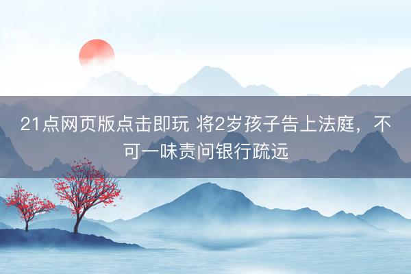 21点网页版点击即玩 将2岁孩子告上法庭，不可一味责问银行疏远