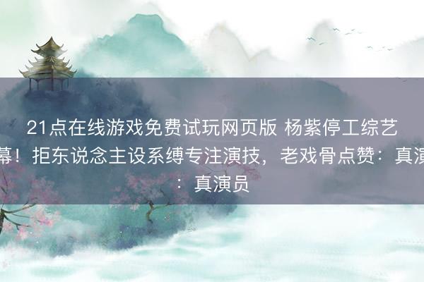 21点在线游戏免费试玩网页版 杨紫停工综艺内幕！拒东说念主设系缚专注演技，老戏骨点赞：真演员
