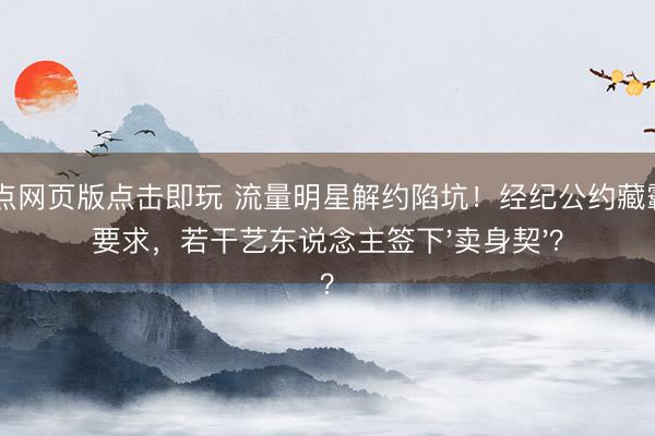 21点网页版点击即玩 流量明星解约陷坑！经纪公约藏霸王要求，若干艺东说念主签下'卖身契'？