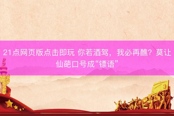 21点网页版点击即玩 你若酒驾，我必再醮？莫让仙葩口号成“镖语”