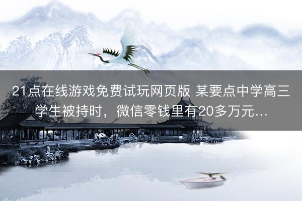 21点在线游戏免费试玩网页版 某要点中学高三学生被持时，微信零钱里有20多万元…