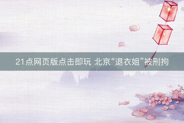 21点网页版点击即玩 北京“退衣姐”被刑拘