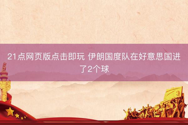 21点网页版点击即玩 伊朗国度队在好意思国进了2个球