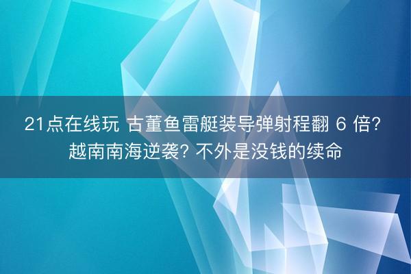 21点在线玩 古董鱼雷艇装导弹射程翻 6 倍? 越南南海逆袭? 不外是没钱的续命