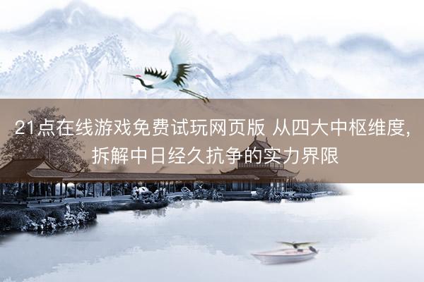 21点在线游戏免费试玩网页版 从四大中枢维度， 拆解中日经久抗争的实力界限