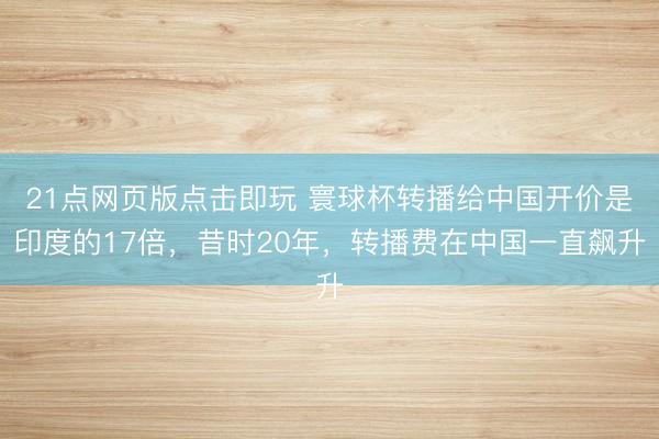 21点网页版点击即玩 寰球杯转播给中国开价是印度的17倍，昔时20年，转播费在中国一直飙升