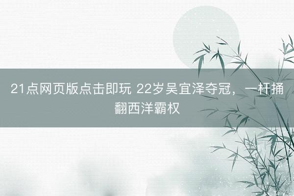 21点网页版点击即玩 22岁吴宜泽夺冠，一杆捅翻西洋霸权