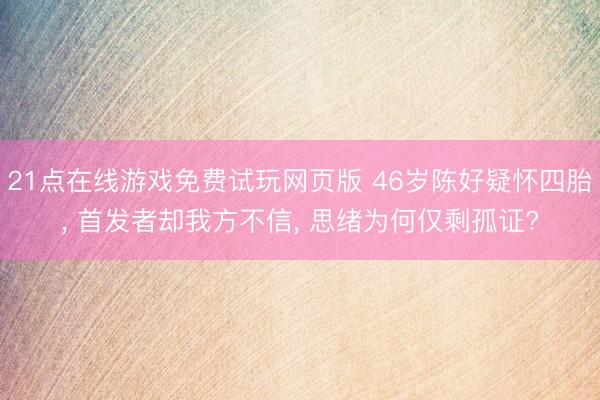21点在线游戏免费试玩网页版 46岁陈好疑怀四胎， 首发者却我方不信， 思绪为何仅剩孤证?