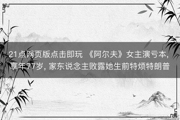 21点网页版点击即玩 《阿尔夫》女主演亏本， 享年77岁， 家东说念主败露她生前特烦特朗普
