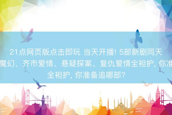 21点网页版点击即玩 当天开播! 5部新剧同天上线， 古装魔幻、齐市爱情、悬疑探案、复仇爱情全袒护， 你准备追哪部?