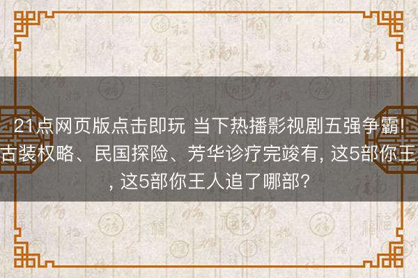 21点网页版点击即玩 当下热播影视剧五强争霸! 悬疑笑剧、古装权略、民国探险、芳华诊疗完竣有， 这5部你王人追了哪部?