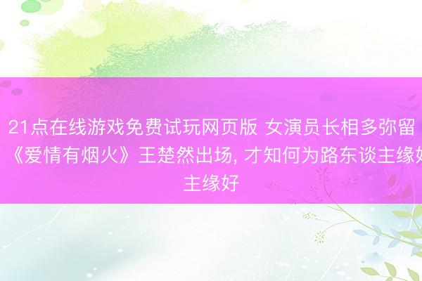 21点在线游戏免费试玩网页版 女演员长相多弥留? 《爱情有烟火》王楚然出场， 才知何为路东谈主缘好