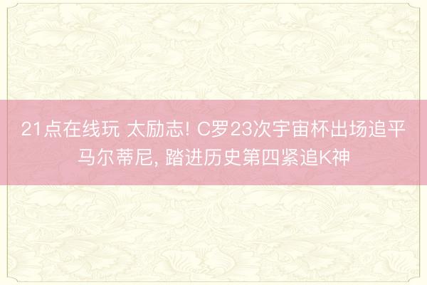 21点在线玩 太励志! C罗23次宇宙杯出场追平马尔蒂尼， 踏进历史第四紧追K神
