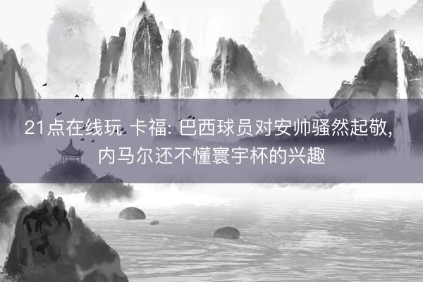 21点在线玩 卡福: 巴西球员对安帅骚然起敬， 内马尔还不懂寰宇杯的兴趣
