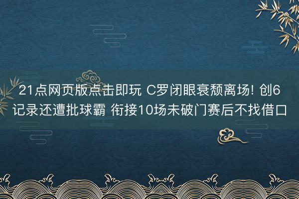 21点网页版点击即玩 C罗闭眼衰颓离场! 创6记录还遭批球霸 衔接10场未破门赛后不找借口