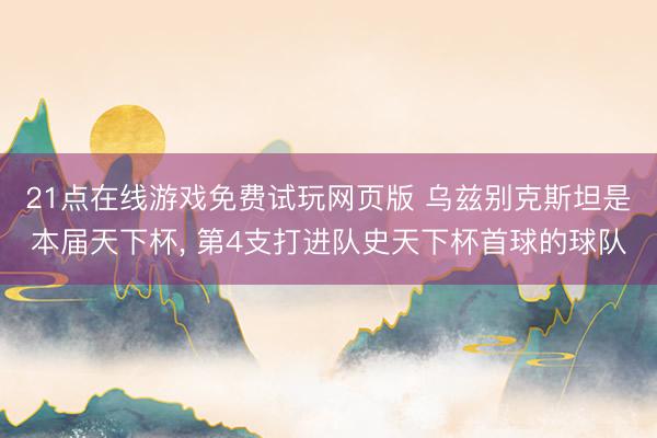 21点在线游戏免费试玩网页版 乌兹别克斯坦是本届天下杯， 第4支打进队史天下杯首球的球队