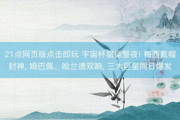 21点网页版点击即玩 宇宙杯猖獗整夜! 梅西戴帽封神， 姆巴佩、哈兰德双响， 三大巨星同日爆发