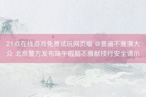 21点在线游戏免费试玩网页版 @普遍不雅演大众 北京警方发布端午假期不雅献技行安全请示