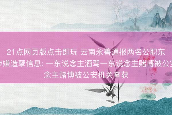 21点网页版点击即玩 云南永善通报两名公职东说念主员涉嫌造孽信息: 一东说念主酒驾一东说念主赌博被公安机关查获